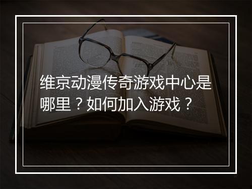 维京动漫传奇游戏中心是哪里？如何加入游戏？