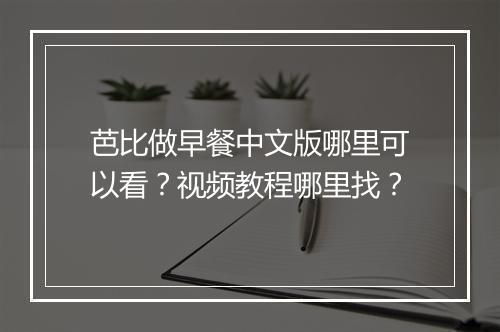 芭比做早餐中文版哪里可以看？视频教程哪里找？