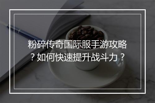 粉碎传奇国际服手游攻略？如何快速提升战斗力？