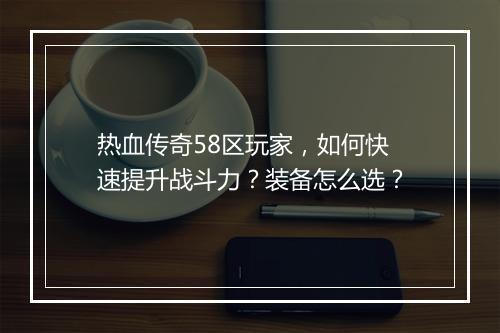 热血传奇58区玩家，如何快速提升战斗力？装备怎么选？