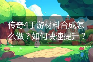 传奇4手游材料合成怎么做？如何快速提升？