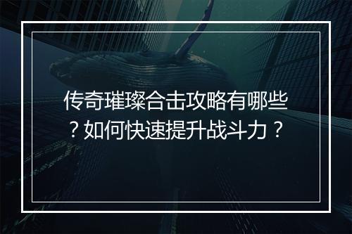 传奇璀璨合击攻略有哪些？如何快速提升战斗力？