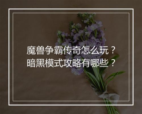 魔兽争霸传奇怎么玩？暗黑模式攻略有哪些？