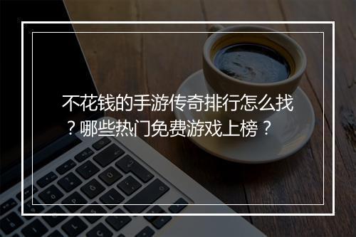 不花钱的手游传奇排行怎么找？哪些热门免费游戏上榜？