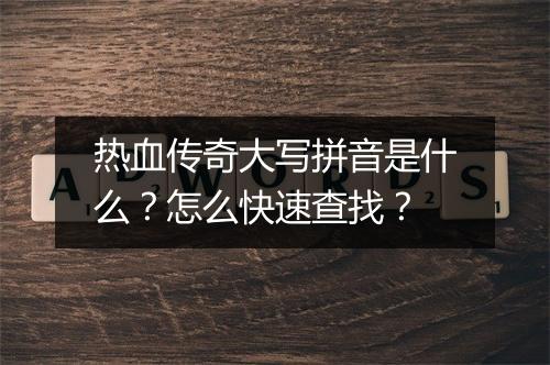 热血传奇大写拼音是什么？怎么快速查找？