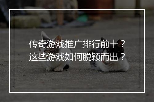 传奇游戏推广排行前十？这些游戏如何脱颖而出？
