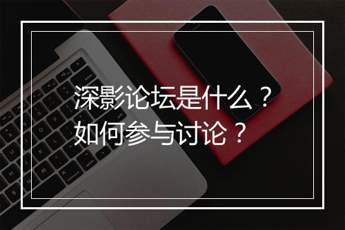 深影论坛是什么？如何参与讨论？
