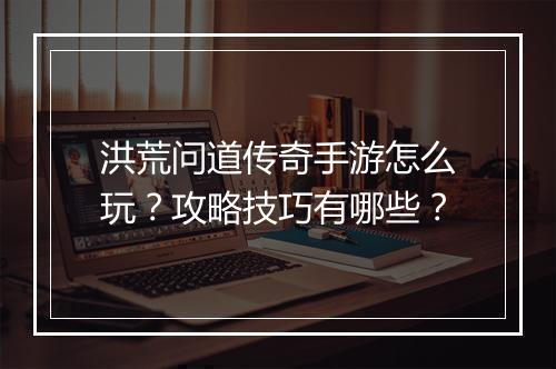 洪荒问道传奇手游怎么玩？攻略技巧有哪些？