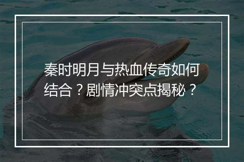秦时明月与热血传奇如何结合？剧情冲突点揭秘？