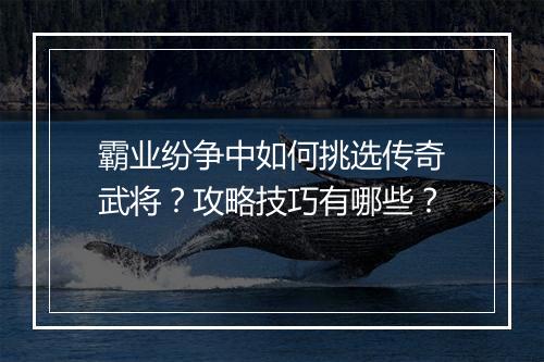 霸业纷争中如何挑选传奇武将？攻略技巧有哪些？