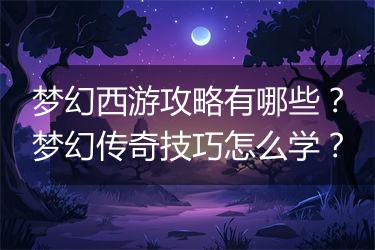 梦幻西游攻略有哪些？梦幻传奇技巧怎么学？