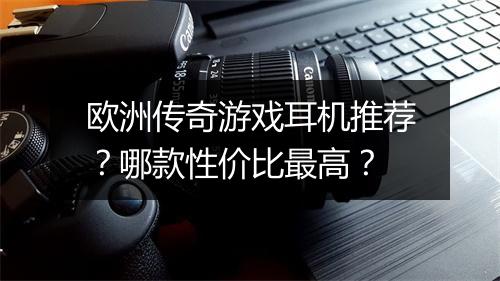 欧洲传奇游戏耳机推荐？哪款性价比最高？