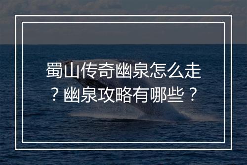 蜀山传奇幽泉怎么走？幽泉攻略有哪些？