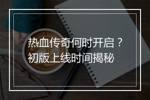 热血传奇何时开启？初版上线时间揭秘