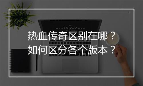 热血传奇区别在哪？如何区分各个版本？