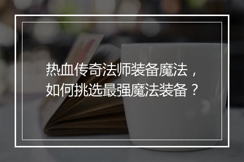 热血传奇法师装备魔法，如何挑选最强魔法装备？