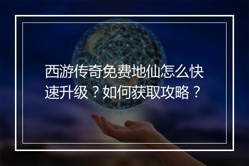 西游传奇免费地仙怎么快速升级？如何获取攻略？