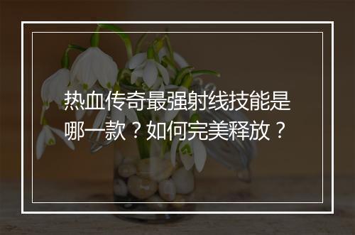 热血传奇最强射线技能是哪一款？如何完美释放？