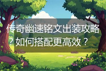 传奇幽速铭文出装攻略？如何搭配更高效？