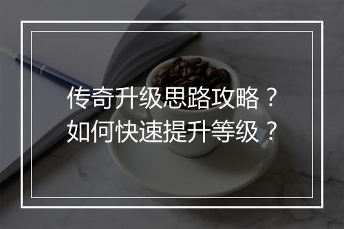 传奇升级思路攻略？如何快速提升等级？