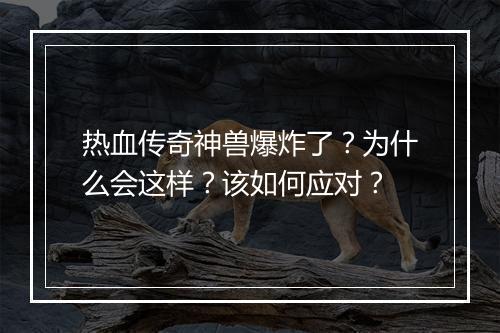 热血传奇神兽爆炸了？为什么会这样？该如何应对？