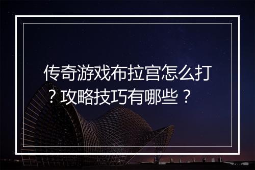 传奇游戏布拉宫怎么打？攻略技巧有哪些？