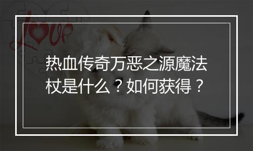 热血传奇万恶之源魔法杖是什么？如何获得？