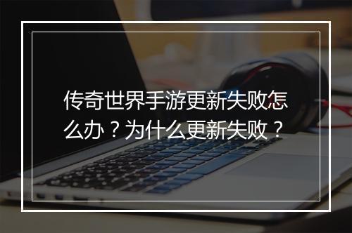 传奇世界手游更新失败怎么办？为什么更新失败？