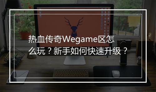热血传奇Wegame区怎么玩？新手如何快速升级？