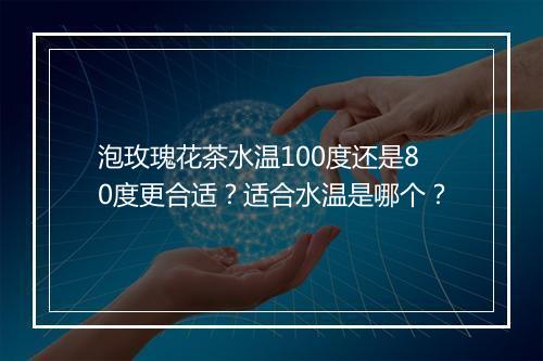 泡玫瑰花茶水温100度还是80度更合适？适合水温是哪个？
