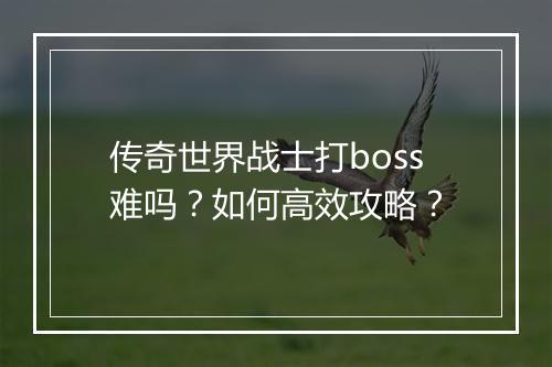 传奇世界战士打boss难吗？如何高效攻略？