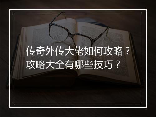 传奇外传大佬如何攻略？攻略大全有哪些技巧？
