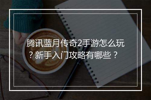 腾讯蓝月传奇2手游怎么玩？新手入门攻略有哪些？