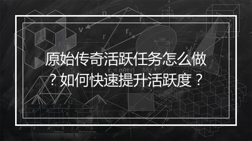 原始传奇活跃任务怎么做？如何快速提升活跃度？