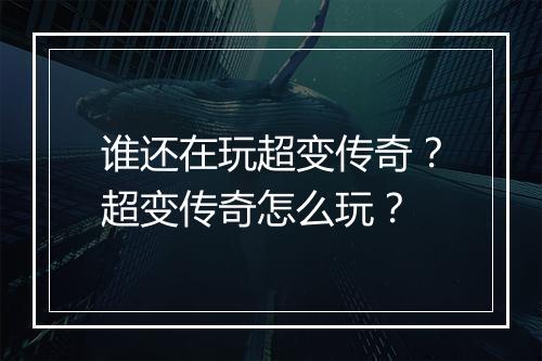 谁还在玩超变传奇？超变传奇怎么玩？