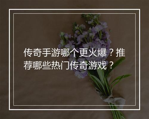 传奇手游哪个更火爆？推荐哪些热门传奇游戏？