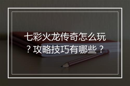 七彩火龙传奇怎么玩？攻略技巧有哪些？