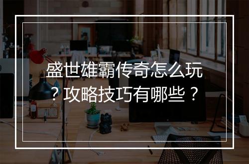 盛世雄霸传奇怎么玩？攻略技巧有哪些？