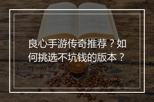 良心手游传奇推荐？如何挑选不坑钱的版本？