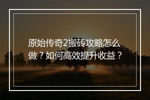 原始传奇2搬砖攻略怎么做？如何高效提升收益？