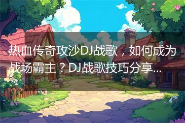 热血传奇攻沙DJ战歌，如何成为战场霸主？DJ战歌技巧分享！