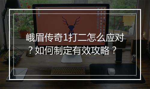 峨眉传奇1打二怎么应对？如何制定有效攻略？