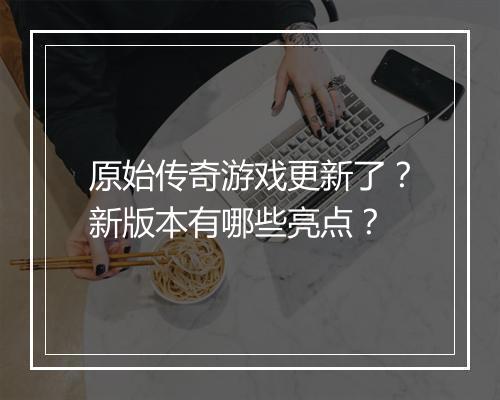 原始传奇游戏更新了？新版本有哪些亮点？