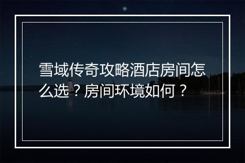雪域传奇攻略酒店房间怎么选？房间环境如何？