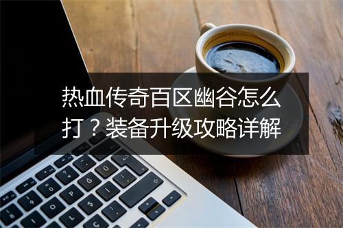 热血传奇百区幽谷怎么打？装备升级攻略详解