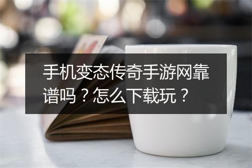 手机变态传奇手游网靠谱吗？怎么下载玩？