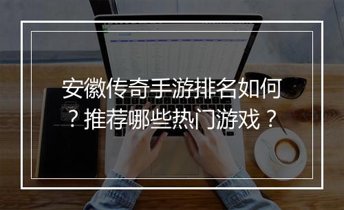 安徽传奇手游排名如何？推荐哪些热门游戏？