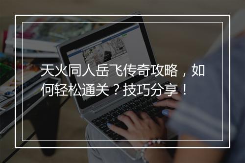天火同人岳飞传奇攻略，如何轻松通关？技巧分享！