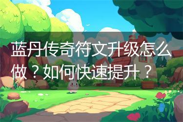 蓝丹传奇符文升级怎么做？如何快速提升？