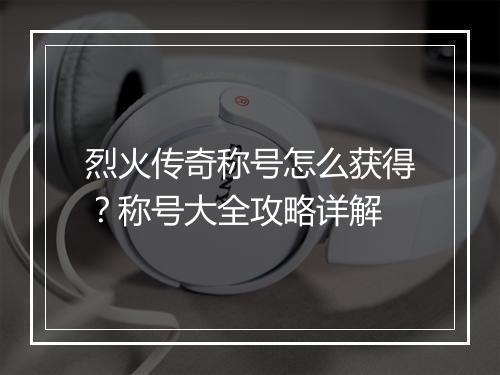 烈火传奇称号怎么获得？称号大全攻略详解